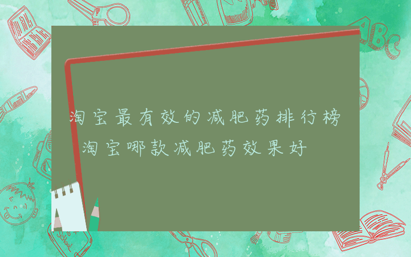 淘宝最有效的减肥药排行榜 淘宝哪款减肥药效果好